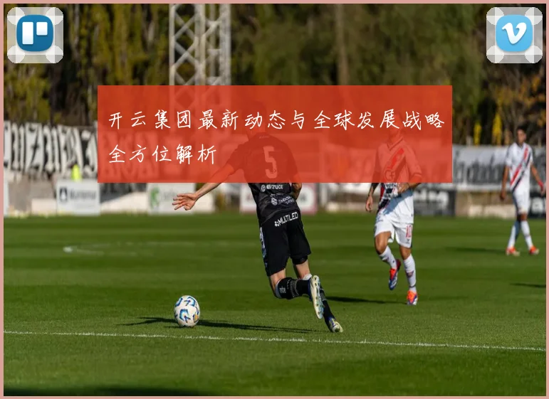 开云集团最新动态与全球发展战略全方位解析
