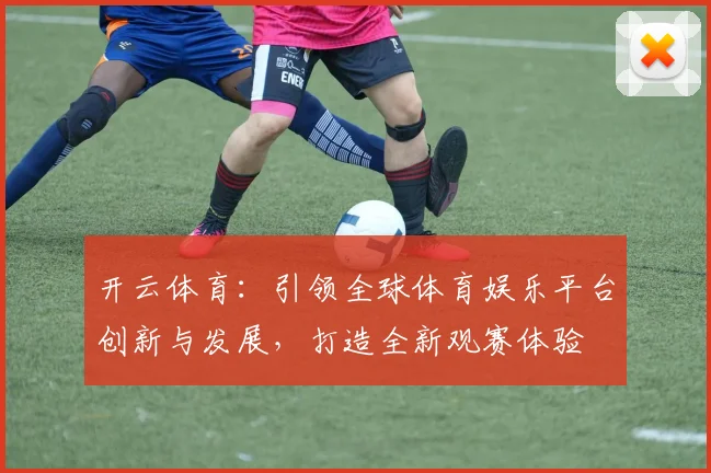 开云体育：引领全球体育娱乐平台创新与发展，打造全新观赛体验