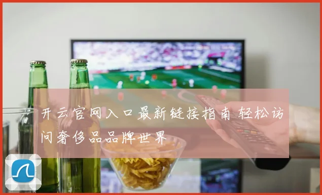 开云官网入口最新链接指南 轻松访问奢侈品品牌世界