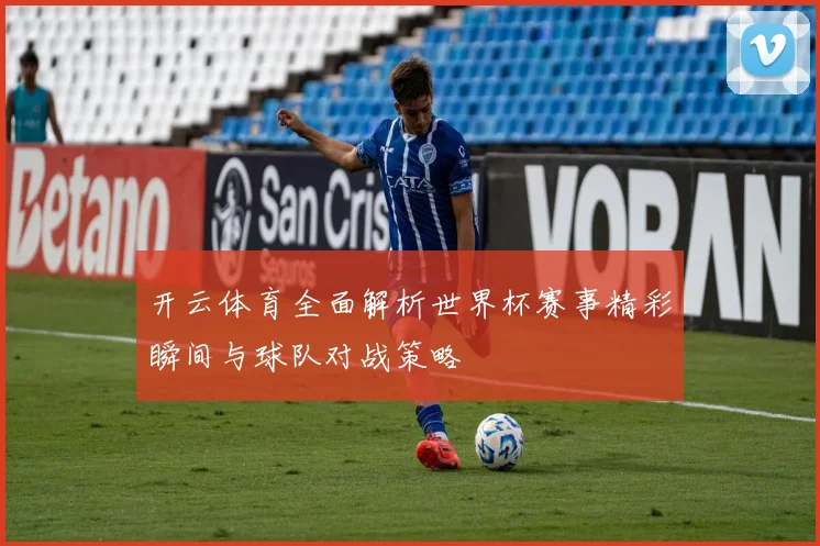 开云体育全面解析世界杯赛事精彩瞬间与球队对战策略
